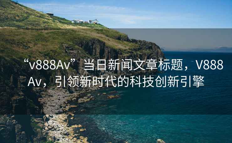 “v888Av”當(dāng)日新聞文章標(biāo)題，V888Av，引領(lǐng)新時(shí)代的科技創(chuàng)新引擎