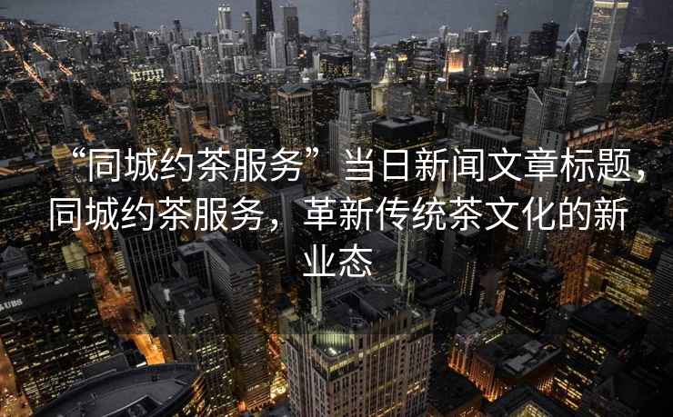 “同城約茶服務(wù)”當(dāng)日新聞文章標(biāo)題，同城約茶服務(wù)，革新傳統(tǒng)茶文化的新業(yè)態(tài)