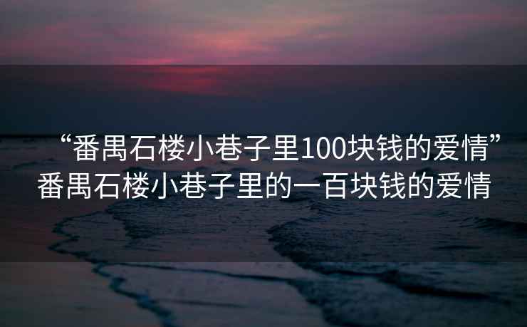 “番禺石樓小巷子里100塊錢的愛情”番禺石樓小巷子里的一百塊錢的愛情