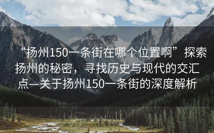 “揚(yáng)州150一條街在哪個(gè)位置啊”探索揚(yáng)州的秘密，尋找歷史與現(xiàn)代的交匯點(diǎn)—關(guān)于揚(yáng)州150一條街的深度解析