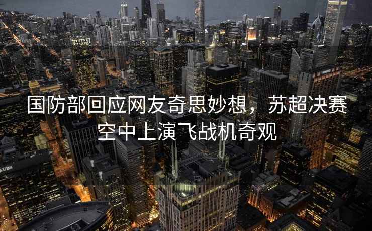國(guó)防部回應(yīng)網(wǎng)友奇思妙想，蘇超決賽空中上演飛戰(zhàn)機(jī)奇觀