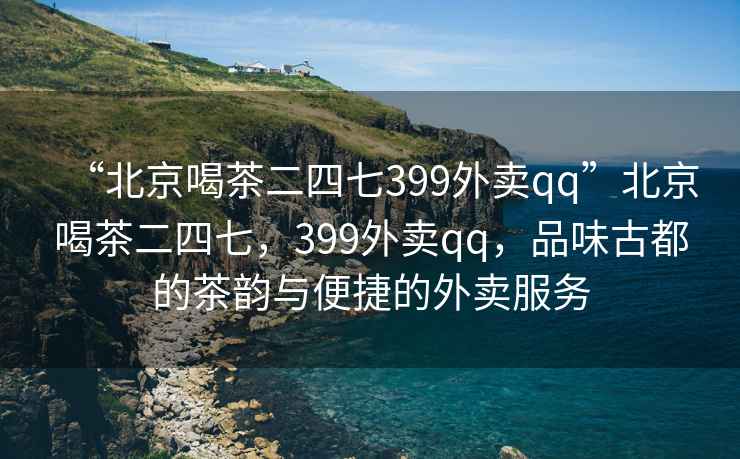 “北京喝茶二四七399外賣qq”北京喝茶二四七，399外賣qq，品味古都的茶韻與便捷的外賣服務(wù)