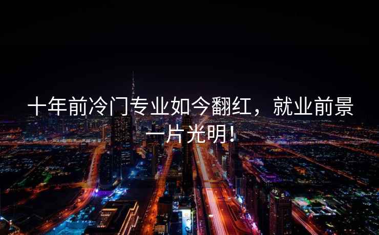 十年前冷門專業(yè)如今翻紅，就業(yè)前景一片光明！