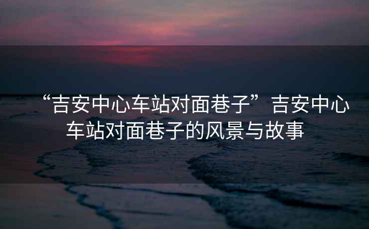 “吉安中心車站對面巷子”吉安中心車站對面巷子的風景與故事