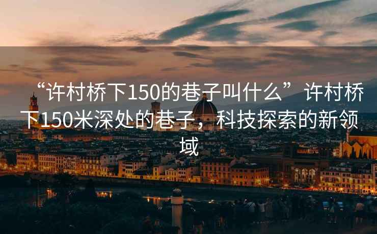 “許村橋下150的巷子叫什么”許村橋下150米深處的巷子，科技探索的新領域