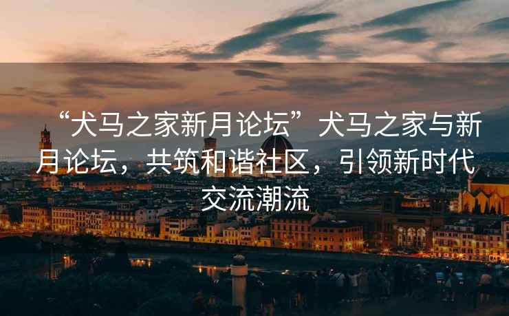“犬馬之家新月論壇”犬馬之家與新月論壇，共筑和諧社區(qū)，引領(lǐng)新時(shí)代交流潮流