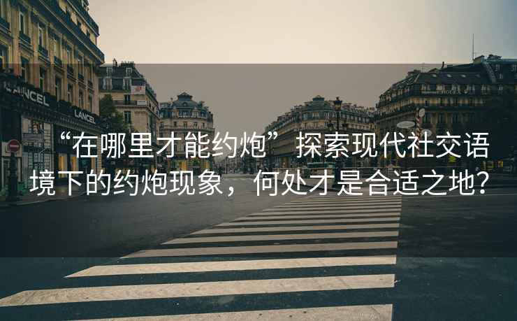“在哪里才能約炮”探索現(xiàn)代社交語(yǔ)境下的約炮現(xiàn)象，何處才是合適之地？