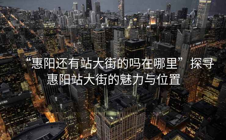 “惠陽(yáng)還有站大街的嗎在哪里”探尋惠陽(yáng)站大街的魅力與位置