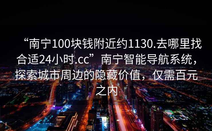 “南寧100塊錢附近約1130.去哪里找合適24小時.cc”南寧智能導航系統(tǒng)，探索城市周邊的隱藏價值，僅需百元之內