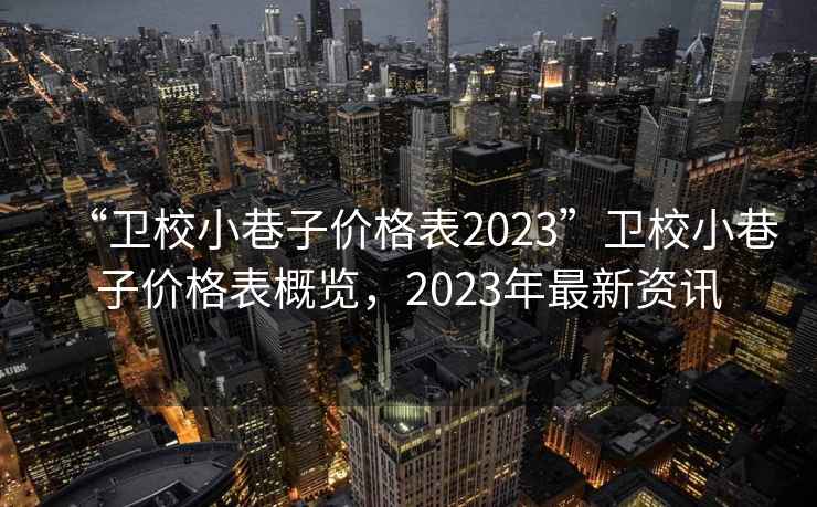 “衛(wèi)校小巷子價(jià)格表2023”衛(wèi)校小巷子價(jià)格表概覽，2023年最新資訊