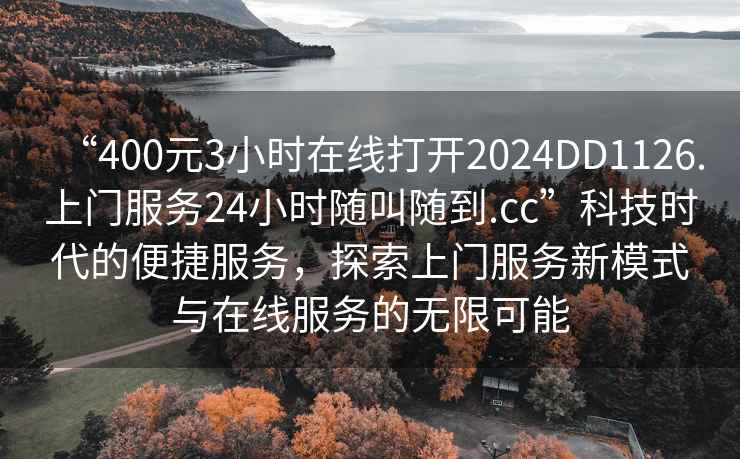 “400元3小時在線打開2024DD1126.上門服務(wù)24小時隨叫隨到.cc”科技時代的便捷服務(wù)，探索上門服務(wù)新模式與在線服務(wù)的無限可能