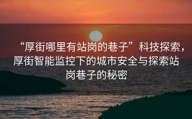 “厚街哪里有站崗的巷子”科技探索，厚街智能監(jiān)控下的城市安全與探索站崗巷子的秘密