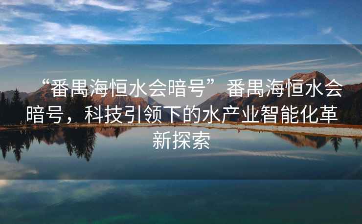“番禺海恒水會暗號”番禺海恒水會暗號，科技引領(lǐng)下的水產(chǎn)業(yè)智能化革新探索