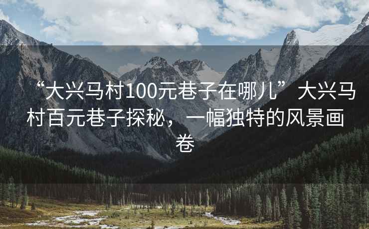 “大興馬村100元巷子在哪兒”大興馬村百元巷子探秘，一幅獨(dú)特的風(fēng)景畫(huà)卷