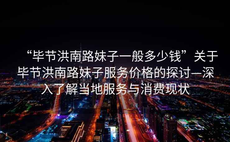 “畢節(jié)洪南路妹子一般多少錢”關(guān)于畢節(jié)洪南路妹子服務(wù)價(jià)格的探討—深入了解當(dāng)?shù)胤?wù)與消費(fèi)現(xiàn)狀