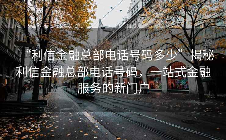 “利信金融總部電話號(hào)碼多少”揭秘利信金融總部電話號(hào)碼，一站式金融服務(wù)的新門戶