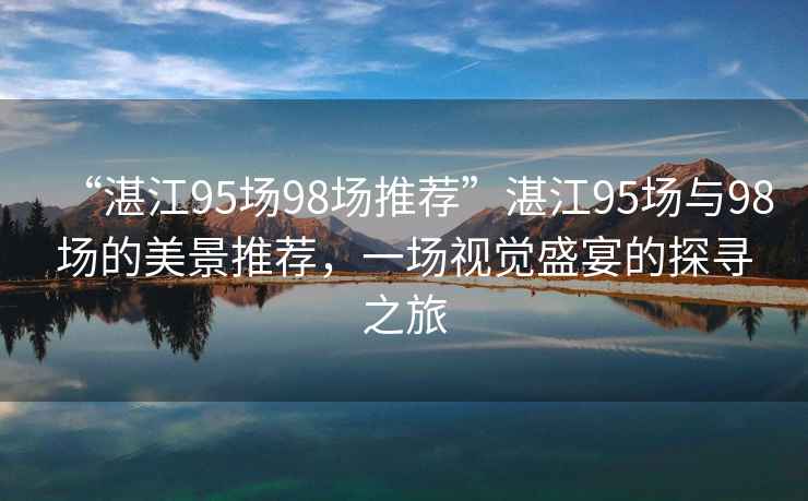 “湛江95場98場推薦”湛江95場與98場的美景推薦，一場視覺盛宴的探尋之旅