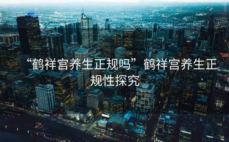 “鶴祥宮養(yǎng)生正規(guī)嗎”鶴祥宮養(yǎng)生正規(guī)性探究