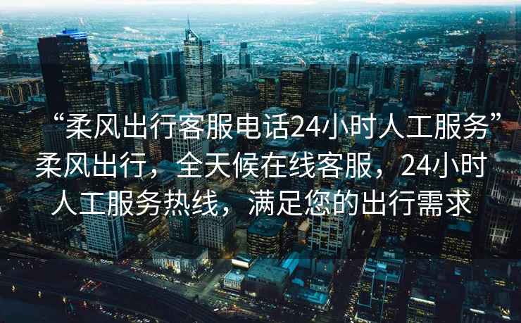 “柔風(fēng)出行客服電話24小時(shí)人工服務(wù)”柔風(fēng)出行，全天候在線客服，24小時(shí)人工服務(wù)熱線，滿足您的出行需求
