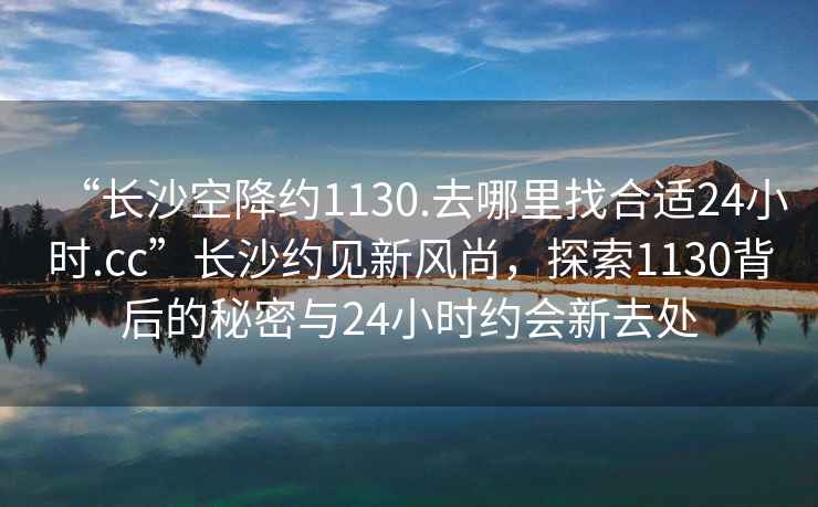 “長沙空降約1130.去哪里找合適24小時.cc”長沙約見新風(fēng)尚，探索1130背后的秘密與24小時約會新去處