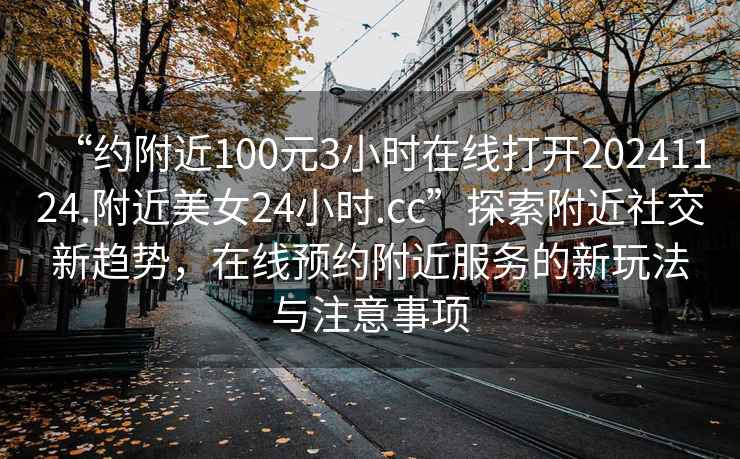“約附近100元3小時(shí)在線打開20241124.附近美女24小時(shí).cc”探索附近社交新趨勢，在線預(yù)約附近服務(wù)的新玩法與注意事項(xiàng)