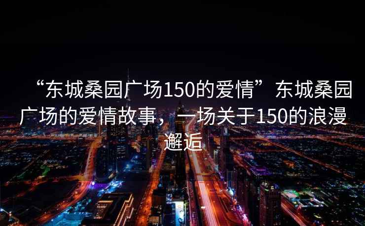 “東城桑園廣場(chǎng)150的愛情”東城桑園廣場(chǎng)的愛情故事，一場(chǎng)關(guān)于150的浪漫邂逅