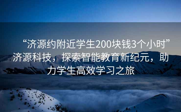 “濟(jì)源約附近學(xué)生200塊錢(qián)3個(gè)小時(shí)”濟(jì)源科技，探索智能教育新紀(jì)元，助力學(xué)生高效學(xué)習(xí)之旅