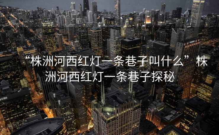 “株洲河西紅燈一條巷子叫什么”株洲河西紅燈一條巷子探秘