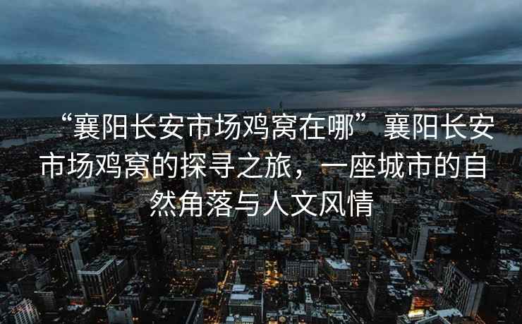 “襄陽長安市場雞窩在哪”襄陽長安市場雞窩的探尋之旅，一座城市的自然角落與人文風(fēng)情