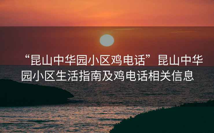 “昆山中華園小區(qū)雞電話”昆山中華園小區(qū)生活指南及雞電話相關(guān)信息