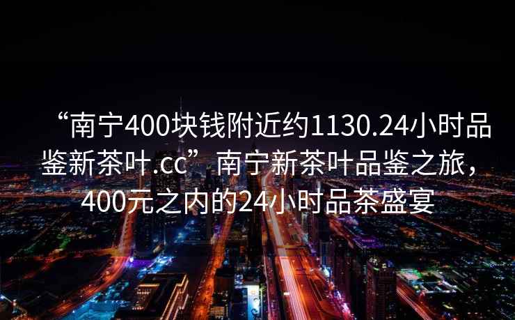 “南寧400塊錢附近約1130.24小時品鑒新茶葉.cc”南寧新茶葉品鑒之旅，400元之內(nèi)的24小時品茶盛宴
