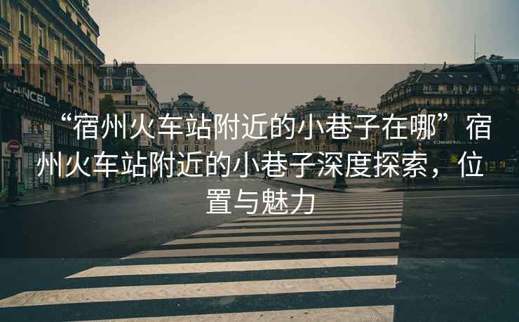 “宿州火車站附近的小巷子在哪”宿州火車站附近的小巷子深度探索，位置與魅力