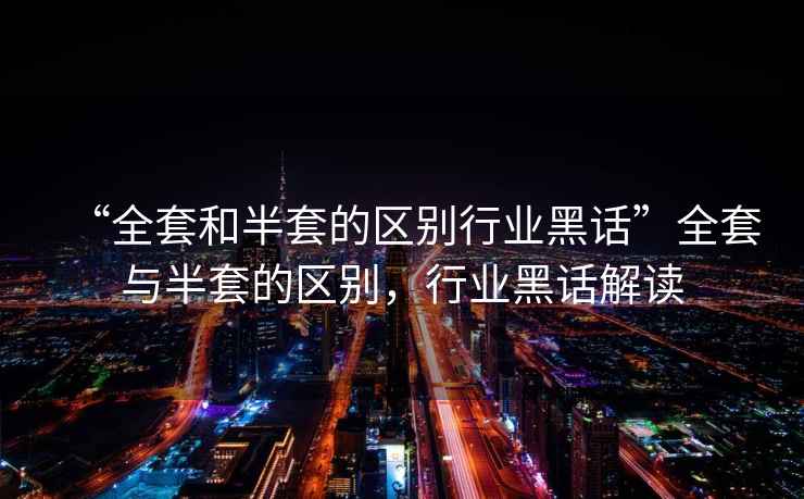 “全套和半套的區(qū)別行業(yè)黑話”全套與半套的區(qū)別，行業(yè)黑話解讀