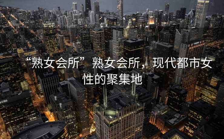“熟女會(huì)所”熟女會(huì)所，現(xiàn)代都市女性的聚集地