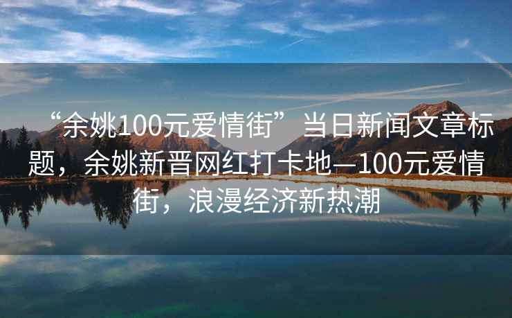 “余姚100元愛情街”當(dāng)日新聞文章標(biāo)題，余姚新晉網(wǎng)紅打卡地—100元愛情街，浪漫經(jīng)濟(jì)新熱潮