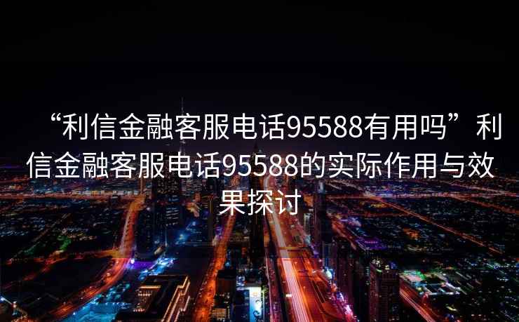 “利信金融客服電話95588有用嗎”利信金融客服電話95588的實際作用與效果探討