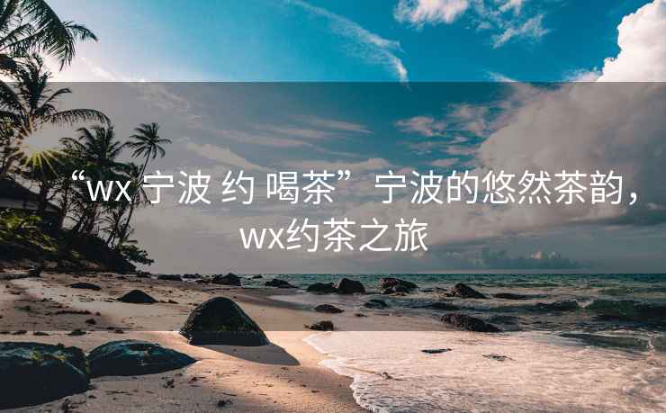 “wx 寧波 約 喝茶”寧波的悠然茶韻，wx約茶之旅