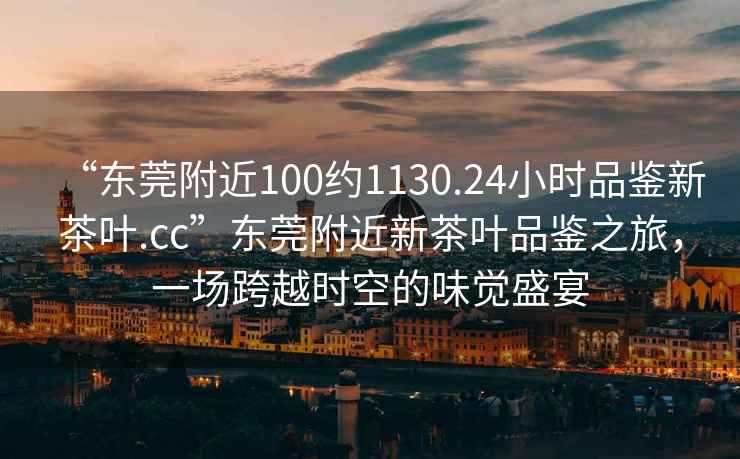 “東莞附近100約1130.24小時(shí)品鑒新茶葉.cc”東莞附近新茶葉品鑒之旅，一場跨越時(shí)空的味覺盛宴