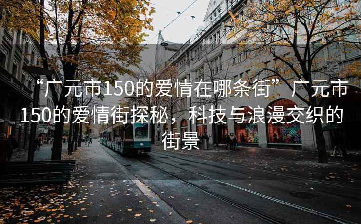 “廣元市150的愛情在哪條街”廣元市150的愛情街探秘，科技與浪漫交織的街景