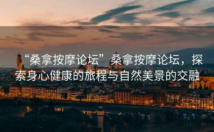 “桑拿按摩論壇”桑拿按摩論壇，探索身心健康的旅程與自然美景的交融