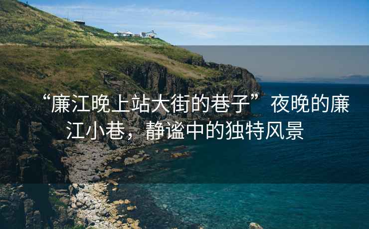 “廉江晚上站大街的巷子”夜晚的廉江小巷，靜謐中的獨特風景