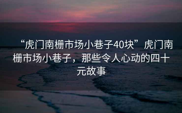 “虎門南柵市場小巷子40塊”虎門南柵市場小巷子，那些令人心動(dòng)的四十元故事