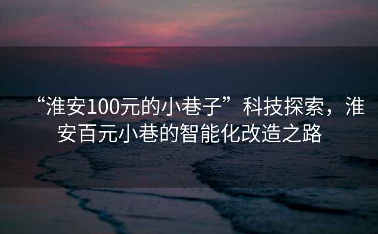 “淮安100元的小巷子”科技探索，淮安百元小巷的智能化改造之路