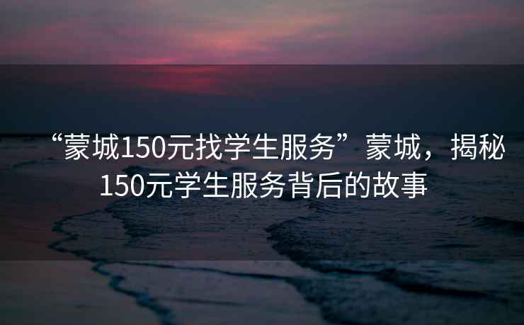 “蒙城150元找學(xué)生服務(wù)”蒙城，揭秘150元學(xué)生服務(wù)背后的故事