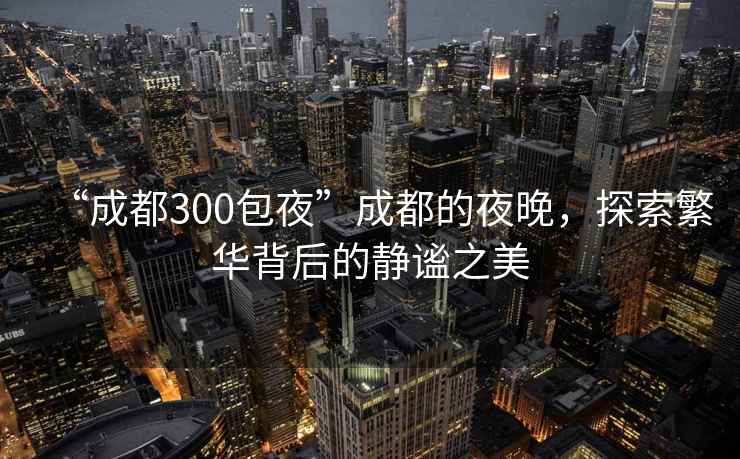 “成都300包夜”成都的夜晚，探索繁華背后的靜謐之美