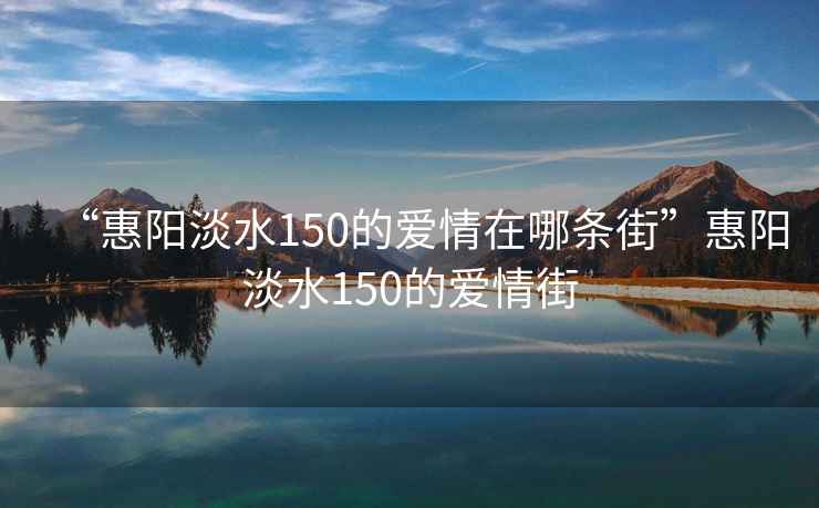“惠陽淡水150的愛情在哪條街”惠陽淡水150的愛情街