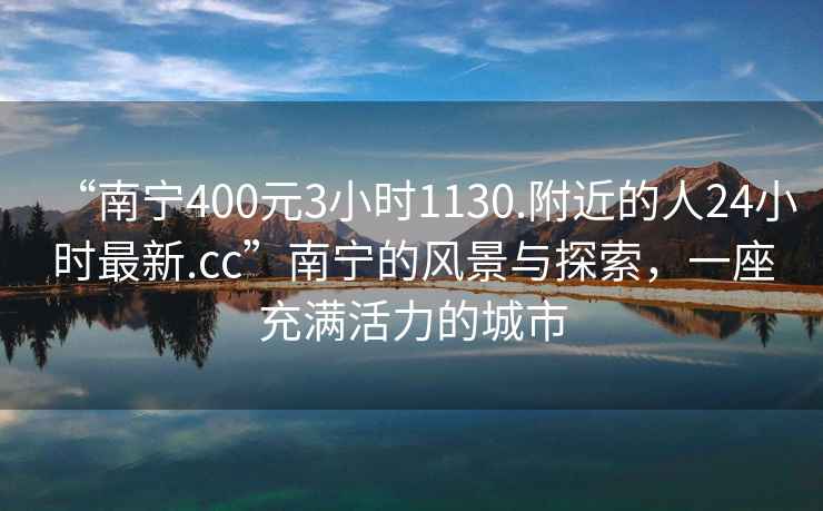“南寧400元3小時1130.附近的人24小時最新.cc”南寧的風景與探索，一座充滿活力的城市