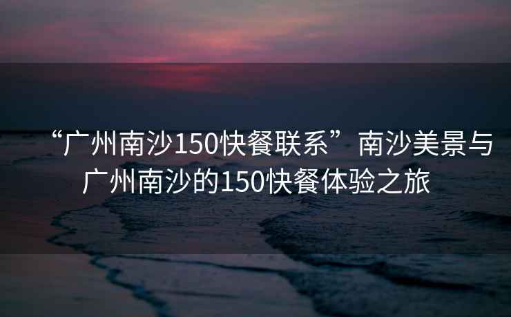 “廣州南沙150快餐聯(lián)系”南沙美景與廣州南沙的150快餐體驗(yàn)之旅