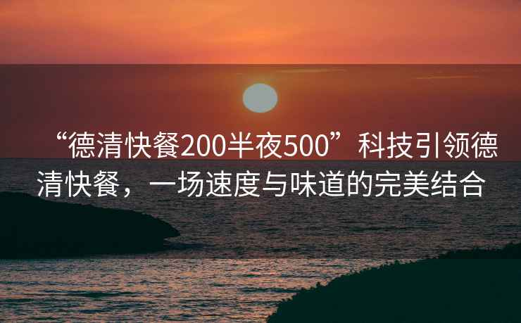 “德清快餐200半夜500”科技引領(lǐng)德清快餐，一場速度與味道的完美結(jié)合