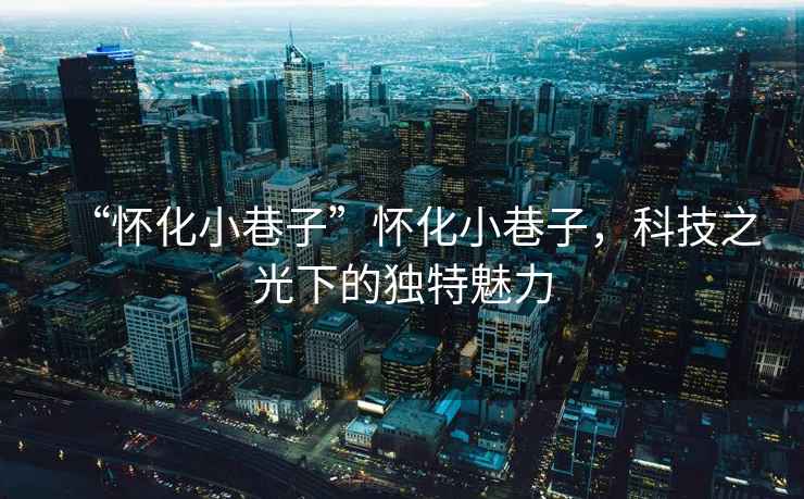 “懷化小巷子”懷化小巷子，科技之光下的獨特魅力